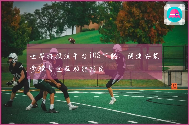 世界杯投注平台iOS下载：便捷安装步骤与全面功能指南