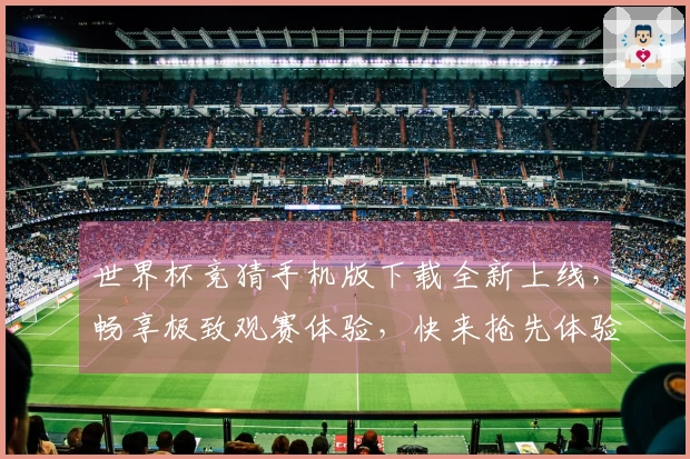 世界杯竞猜手机版下载全新上线，畅享极致观赛体验，快来抢先体验吧