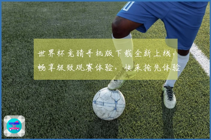 世界杯竞猜手机版下载全新上线，畅享极致观赛体验，快来抢先体验吧