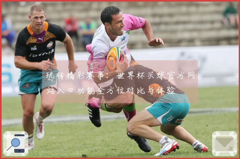 玩转精彩赛事：世界杯买球官方网站入口功能全方位对比与体验