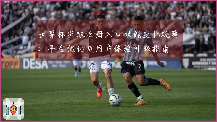 世界杯买球注册入口功能变化观察：平台优化与用户体验升级指南
