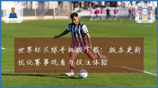 世界杯买球手机版下载：版本更新优化赛事观看与投注体验
