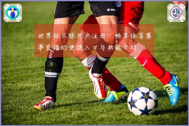 世界杯买球开户注册：畅享体育赛事直播的便捷入口与功能介绍